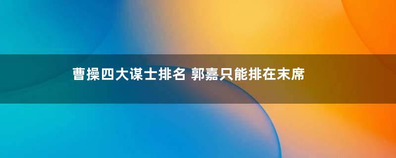 曹操四大谋士排名 郭嘉只能排在末席